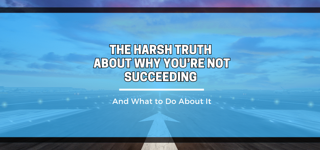 The Harsh Truth About Why You’re Not Succeeding  (And What to Do About It)