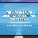 The Harsh Truth About Why You’re Not Succeeding  (And What to Do About It)