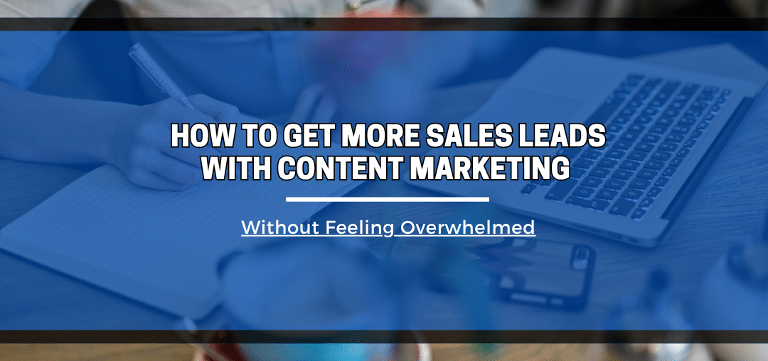 How to Get More Sales Leads with Content Marketing (Without Feeling Overwhelmed)
