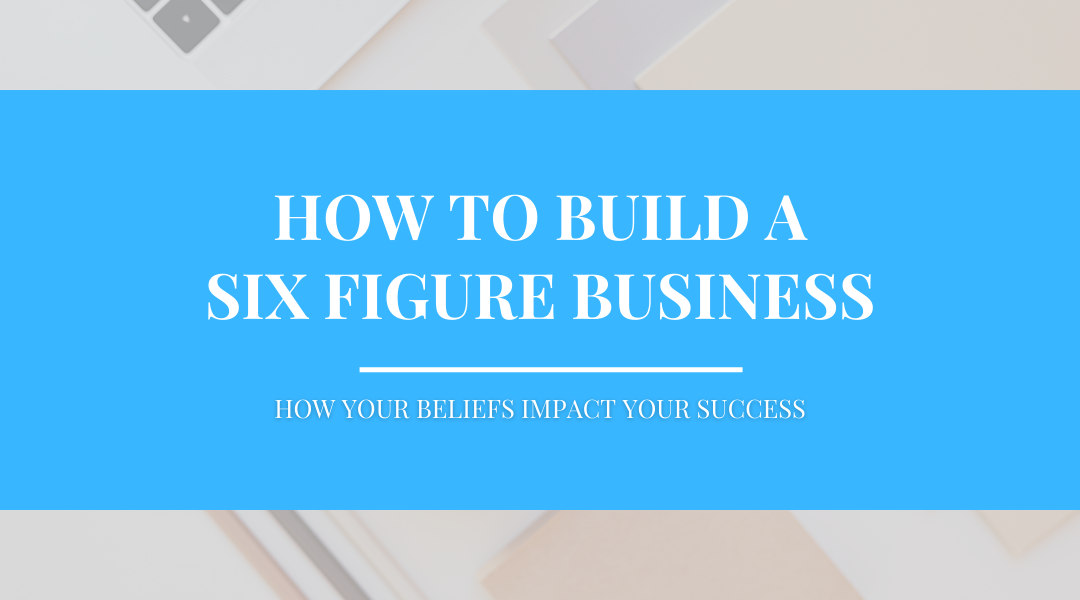 How to Build a Six-Figure Business – Part 3 Your Beliefs