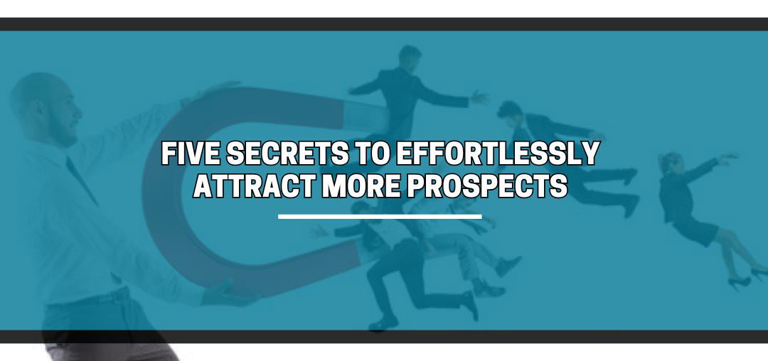 Five Secrets to Effortlessly Attract More Prospects