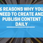 Publishing Content: 6 Reasons Why You Need to Create Content Daily