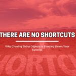 There Are No Shortcuts: Why Chasing Shiny Objects is Slowing Down Your Success