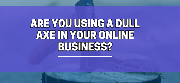 Are You Using a Dull axe in Your Online Business?